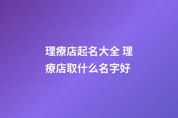 理療店起名大全 理療店取什么名字好-第1張-店鋪起名-玄機派